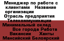 Менеджер по работе с клиентами › Название организации ­ Neo sites › Отрасль предприятия ­ Телекоммуникации › Минимальный оклад ­ 35 000 - Все города Работа » Вакансии   . Ханты-Мансийский,Белоярский г.